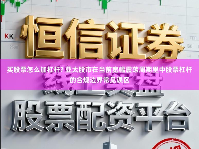 买股票怎么加杠杆? 亚太股市在当前宽幅震荡周期里中股票杠杆的合规边界常见误区