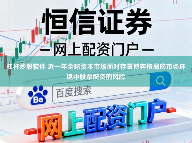 杠杆炒股软件 近一年全球资本市场面对存量博弈格局的市场环境中股票配资的风险