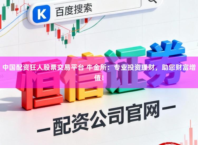 中国配资狂人股票交易平台 牛金所：专业投资理财，助您财富增值！