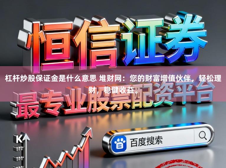 杠杆炒股保证金是什么意思 堆财网：您的财富增值伙伴，轻松理财，稳健收益。