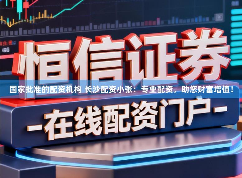 国家批准的配资机构 长沙配资小张：专业配资，助您财富增值！