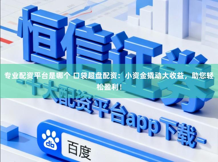 专业配资平台是哪个 口袋超盘配资：小资金撬动大收益，助您轻松盈利！