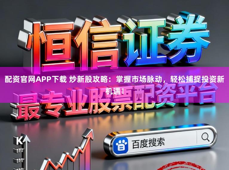 配资官网APP下载 炒新股攻略：掌握市场脉动，轻松捕捉投资新机遇！
