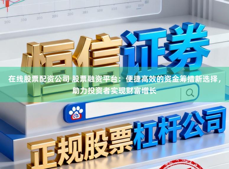 在线股票配资公司 股票融资平台:便捷高效的资金筹措新选择,助力投资者实现财富增长