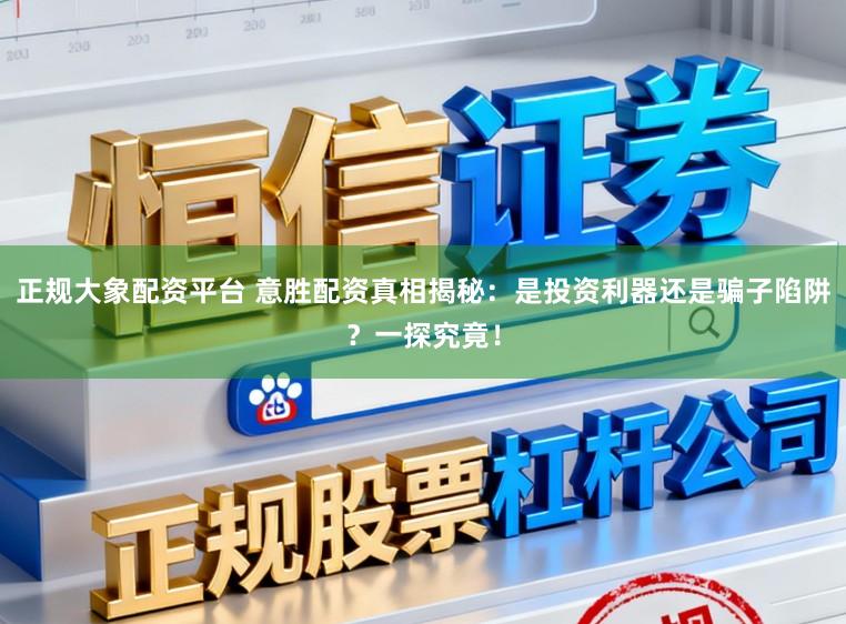 正规大象配资平台 意胜配资真相揭秘：是投资利器还是骗子陷阱？一探究竟！