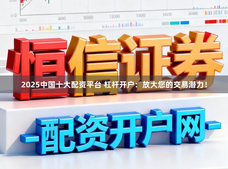2025中国十大配资平台 杠杆开户:放大您的交易潜力!