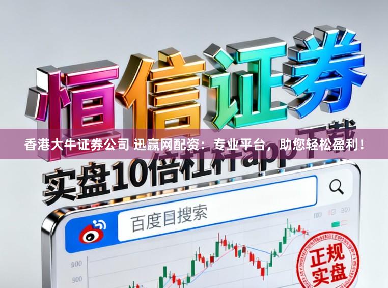 香港大牛证券公司 迅赢网配资：专业平台，助您轻松盈利！