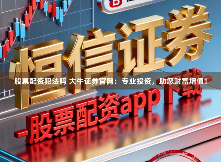股票配资犯法吗 大牛证券官网：专业投资，助您财富增值！