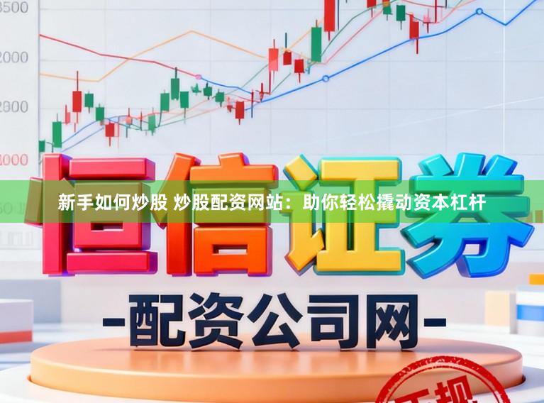 新手如何炒股 炒股配资网站：助你轻松撬动资本杠杆