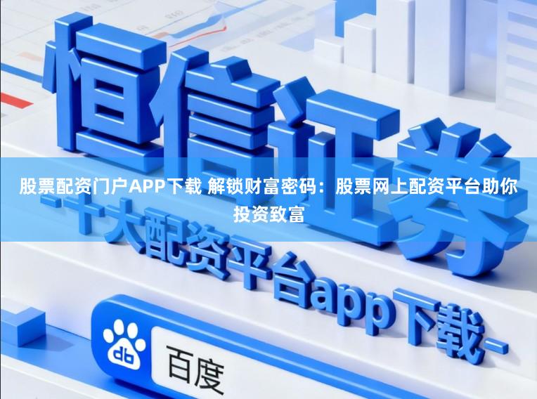股票配资门户APP下载 解锁财富密码：股票网上配资平台助你投资致富